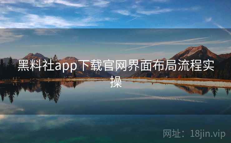 黑料社app下载官网界面布局流程实操 黑料社app下载官网界面布局流程实操