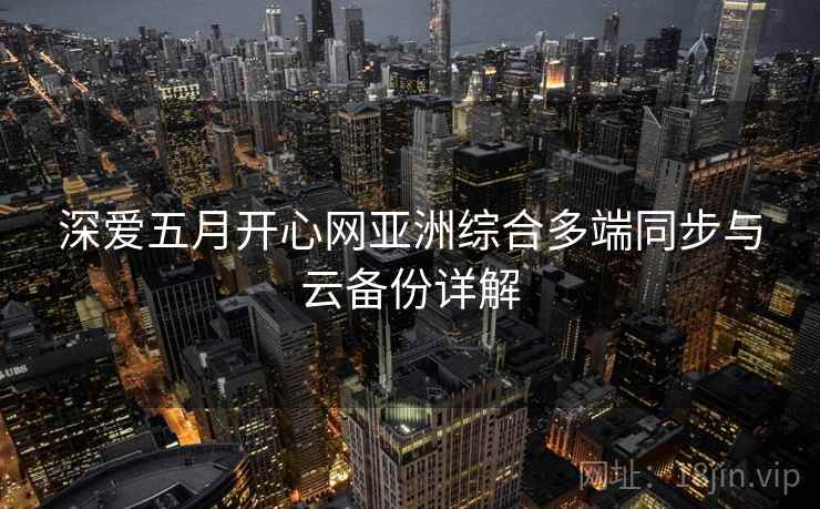 深爱五月开心网亚洲综合多端同步与云备份详解
