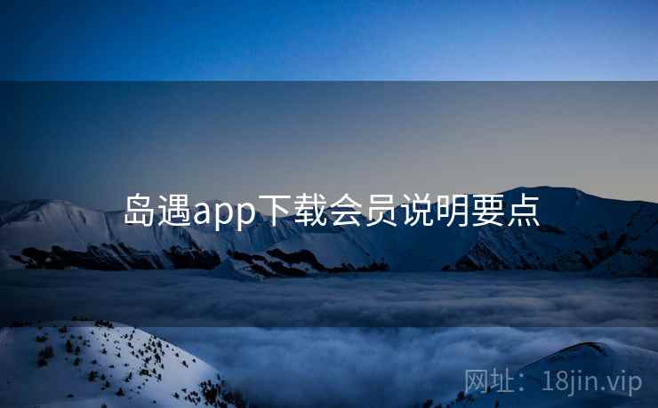 岛遇app下载会员说明要点 岛遇app下载会员说明要点
