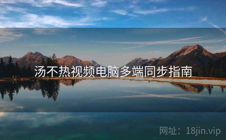 汤不热视频电脑多端同步指南 汤不热视频电脑多端同步指南