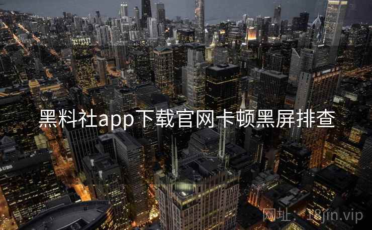 黑料社app下载官网卡顿黑屏排查 黑料社app下载官网卡顿黑屏排查