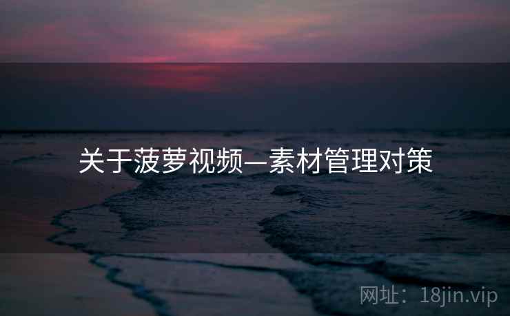 关于菠萝视频—素材管理对策