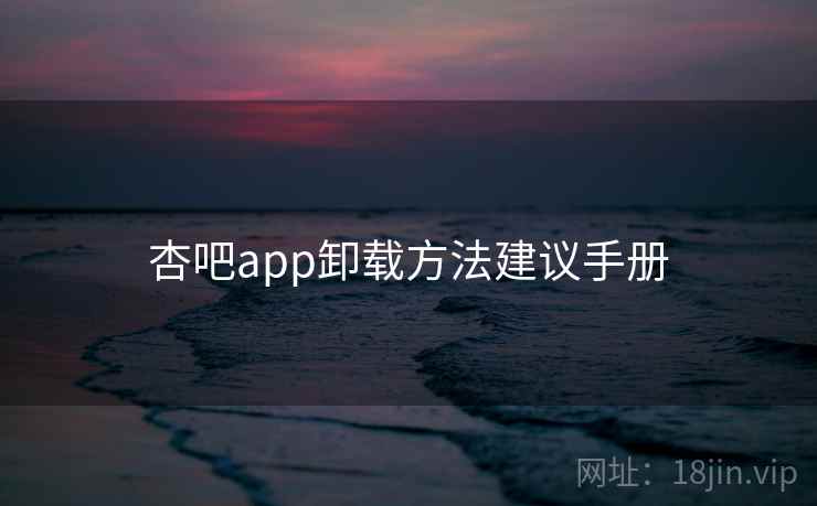 杏吧app卸载方法建议手册 杏吧app卸载方法建议手册
