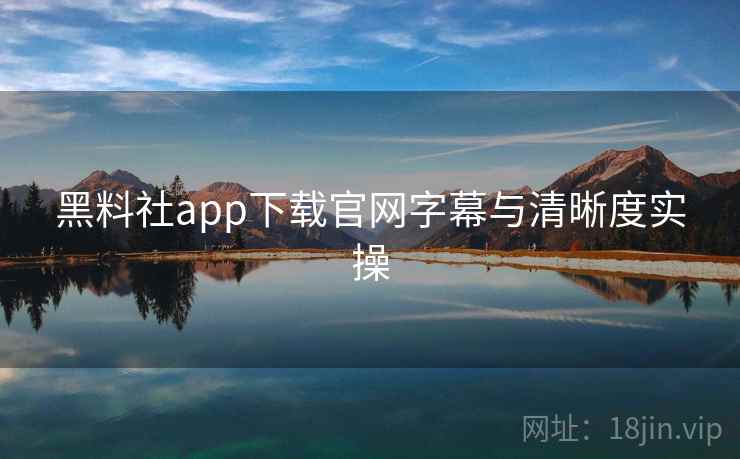 黑料社app下载官网字幕与清晰度实操 黑料社app下载官网字幕与清晰度实操