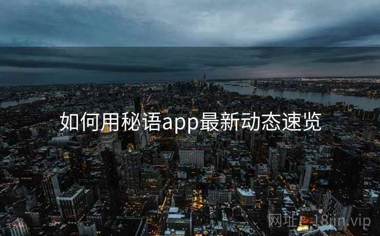 如何用秘语app最新动态速览 如何用秘语app最新动态速览