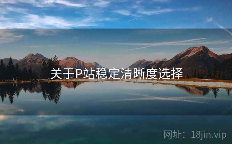 关于P站稳定清晰度选择 关于P站稳定清晰度选择