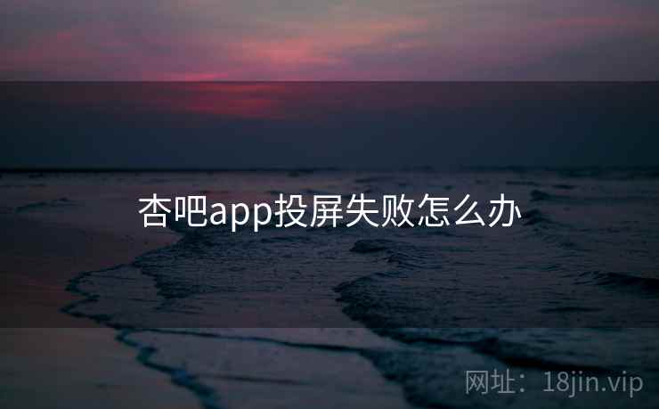 杏吧app投屏失败怎么办