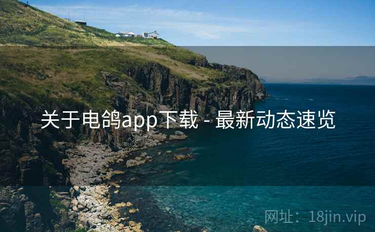 关于电鸽app下载 - 最新动态速览 关于电鸽app下载 - 最新动态速览